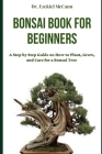 Bonsai Book for Beginners: A Step by Step Guide on How to Plant, Grow, and Care for a Bonsai Tree Cover Image