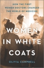 Women in White Coats: How the First Women Doctors Changed the World of Medicine By Olivia Campbell Cover Image