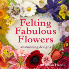 Felting Fabulous Flowers: 30 stunning designs Cover Image
