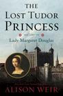 The Lost Tudor Princess: The Life of Lady Margaret Douglas By Alison Weir Cover Image