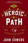 The Heroic Path: In Search of the Masculine Heart By John Sowers, Bob Goff (Foreword by) Cover Image