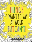 Things I Want to Say at Work But Can't Coloring Book: Adult Swear Word Coloring Book For Coworkers! By Little Coworkers Publications Cover Image