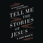 Tell Me the Stories of Jesus: The Explosive Power of Jesus' Parables By R. Albert Mohler, Tom Parks (Read by) Cover Image