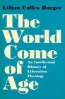 The World Come of Age: An Intellectual History of Liberation Theology By Lilian Calles Barger Cover Image