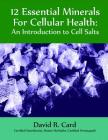 12 Essential Minerals for Cellular Health: An Introduction to Cell Salts By David Card Cover Image