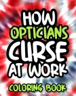 How Opticians Curse At Work: Optician Swearing Coloring Book For Adults, Funny Gift For Men and Women By Annoyed Afternoon Press Cover Image
