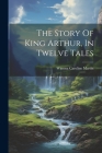 The Story Of King Arthur, In Twelve Tales By Winona Caroline Martin Cover Image