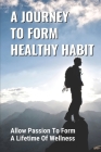A Journey To Form Healthy Habits: Allow Passion To Form A Lifetime Of Wellness: Revive Your Existing Health Plan By Gregory Purves Cover Image