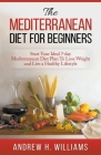 The Mediterranean Diet For Beginners: Start Your Ideal 7-Day Mediterranean Diet Plan To Lose Weight and Live An Healthy Lifestyle By Andrew H. Williams Cover Image