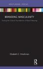 Branding Masculinity: Tracing the Cultural Foundations of Brand Meaning (Routledge Interpretive Marketing Research) By Elizabeth Hirschman Cover Image