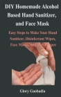 DIY Homemade Alcohol Based Hand Sanitizer, and Face Mask: Easy Steps to Make Your Hand Sanitizer, Disinfectant Wipes, Face Masks, and Toilet Paper By Glory Guobadia Cover Image