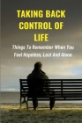 Taking Back Control Of Life: Things To Remember When You Feel Hopeless, Lost And Alone: How To Find Your Life Purpose Cover Image