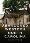 Abandoned Western North Carolina: Echoes in the Architecture (America Through Time) By Alexa Atkins Cover Image
