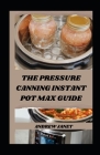 The Pressure Canning Instant Pot Max Guide: Unlocking the Potential of Your Instant Pot Max: Pressure Canning Made Simple Cover Image