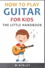 How To Play Guitar For Kids: The Little Handbook By M. Dibley Cover Image
