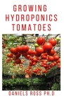 Growing Hydroponic Tomatoes: Everything you need to know about growing tomatoes hydroponically. By Daniels Ross Ph. D. Cover Image