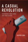 A Casual Revolution: Reinventing Video Games and Their Players By Jesper Juul Cover Image