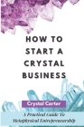 How To Start A Crystal Business: A Practical Guide To Metaphysical Entrepreneurship By Crystal Carter Cover Image