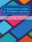 A Beginners Guide to Windows Surface: The Unofficial Guide to Using the Windows Surface and Windows 8 RT OS By Gadchick (Editor), Katie Morris Cover Image