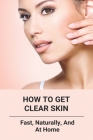 How To Get Clear Skin: Fast, Naturally, And At Home Cover Image