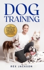 Dog Training: The Complete Guide on Raising Your Puppy with Dog Training Basics and Positive Reinforcements Cover Image