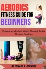 Aerobics Fitness Guide for Beginners: Embark on a Path of Vitality Through Active Physical Routines Cover Image
