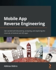 Mobile App Reverse Engineering: Get started with discovering, analyzing, and exploring the internals of Android and iOS apps By Abhinav Mishra Cover Image