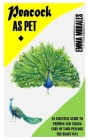 Peacock as Pet: An Essential Guide To Priming And Taking Care Of Your Peacock The Right Way By Emma Morales Cover Image
