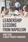 Leadership Lessons From Napoleon: How To Be A Great Project Manager: Key Principles Behind Napoleon'S Successes By Giovanni Scheel Cover Image
