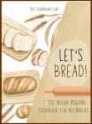 Let's Bread!-The Bread Machine Cookbook for Beginners: The Ultimate 100 + 1 No-Fuss and Easy to Follow Bread Machine Recipes Guide for Your Tasty Home Cover Image