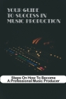 Your Guide To Success In Music Production Steps On How To Become A Professional Music Producer: Great Music Producer Secrets By Jerry Lawin Cover Image