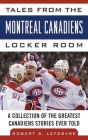 Tales from the Montreal Canadiens Locker Room: A Collection of the Greatest Canadiens Stories Ever Told (Tales from the Team) By Robert S. Lefebvre Cover Image