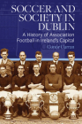 Soccer and Society in Dublin: A History of Association Football in Ireland’s Capital By Conor Curran, PhD Cover Image