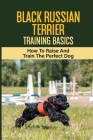 Black Russian Terrier Training Basics: How To Raise And Train The Perfect Dog: How To Correct Behavior Problems Of Black Russian Terrier By Marcos Manney Cover Image