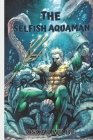 The Selfish Aquaman Storybook For Kids And Teens: Aquaman Bedtime Story For Kids 3,4,5,6 Cover Image