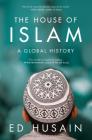 The House of Islam: A Global History By Ed Husain Cover Image