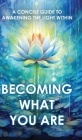 Becoming What You Are: A Concise Guide to Awakening the Light Within Cover Image
