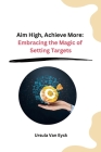 Aim High, Achieve More: Embracing the Magic of Setting Targets By Ursula Van Eyck Cover Image