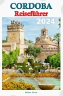 Cordoba Reiseführer 2024: Entdecken Sie die historischen Wunder, die lebendige Kultur und die verborgenen Schätze der Stadt mit Insidertipps und Cover Image