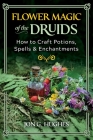 Flower Magic of the Druids: How to Craft Potions, Spells, and Enchantments By Jon G. Hughes Cover Image