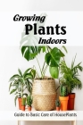 Growing Plants Indoors: Guide to Basic Care of HousePlants: How to Grow HousePlants Cover Image