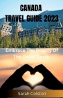 Canada Travel Guide 2023: Embrace the beauty of the great North By Sarah Colston Cover Image