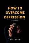 How to overcome depression: A healing guide By Mary T. Wilson Cover Image