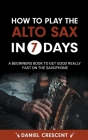 How To Play The Alto Sax in 7 Days: A Beginners Book to Get Good Really Fast on the Saxophone Cover Image