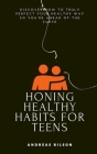 Honing Healthy Habits for Teens: Discover How to Truly Perfect Your Healthy Way so You're Ahead of the Curve By Andreas Bilson Cover Image
