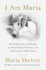 I Am Maria: My Reflections and Poems on Heartbreak, Healing, and Finding Your Way Home By Maria Shriver Cover Image