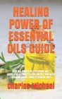 Healing Power of Essential Oils Guide: Healing Power of Essential Oils Guide: The Ultimate Guide on All You Need to Know about Your Essential Oils Cover Image