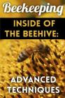 Beekeeping - Inside of The Beehive: Advanced Techniques: (Backyard Beekeeping, Beekeeping Guide) Cover Image