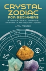 Crystal Zodiac for Beginners: A Practical Guide to Harnessing the Power of Astrology and Crystals By April Pfender Cover Image
