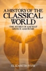 A History of the Classical World: The Story of Ancient Greece and Rome By Elizabeth Wyse Cover Image
